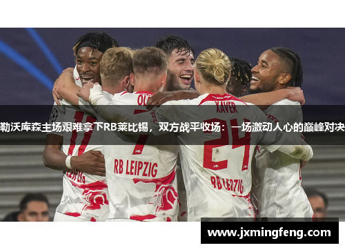 勒沃库森主场艰难拿下RB莱比锡，双方战平收场：一场激动人心的巅峰对决