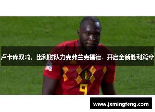 卢卡库双响，比利时队力克弗兰克福德，开启全新胜利篇章
