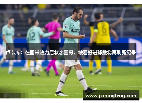 卢卡库：在国米效力后状态回勇，被看好进球数将再刷新纪录