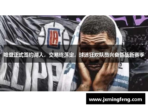 哈登正式签约湖人，交易终落定，球迷狂欢队员兴奋备战新赛季