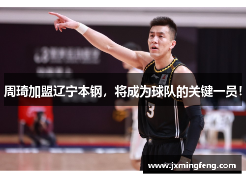 周琦加盟辽宁本钢，将成为球队的关键一员！