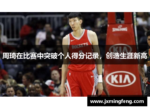 周琦在比赛中突破个人得分记录，创造生涯新高