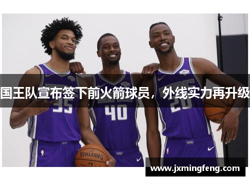 国王队宣布签下前火箭球员，外线实力再升级