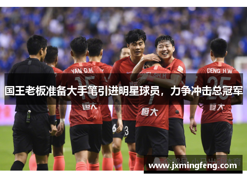 国王老板准备大手笔引进明星球员，力争冲击总冠军