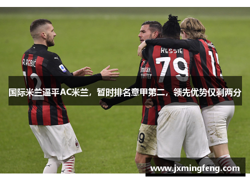 国际米兰逼平AC米兰，暂时排名意甲第二，领先优势仅剩两分