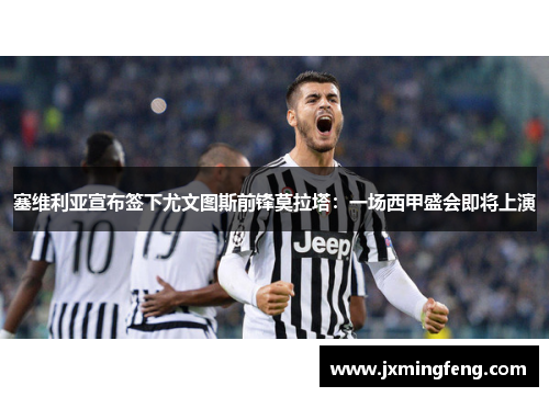塞维利亚宣布签下尤文图斯前锋莫拉塔：一场西甲盛会即将上演