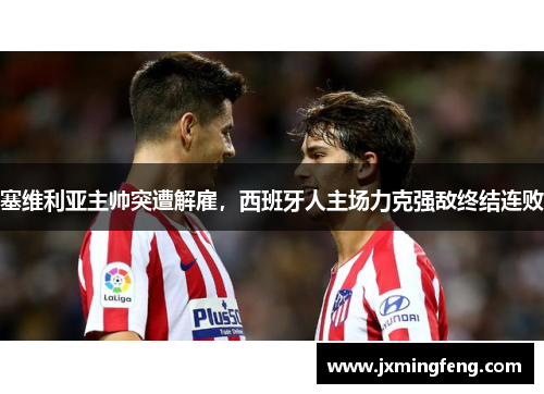 塞维利亚主帅突遭解雇，西班牙人主场力克强敌终结连败