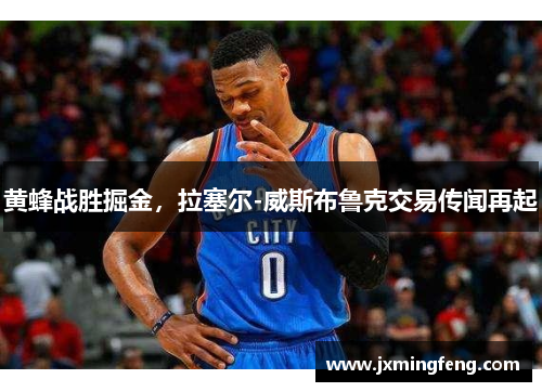 黄蜂战胜掘金，拉塞尔-威斯布鲁克交易传闻再起