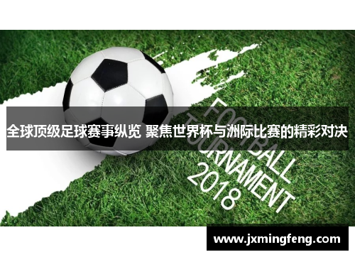 全球顶级足球赛事纵览 聚焦世界杯与洲际比赛的精彩对决