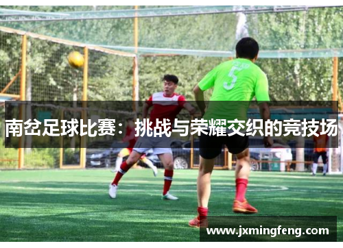 南岔足球比赛：挑战与荣耀交织的竞技场