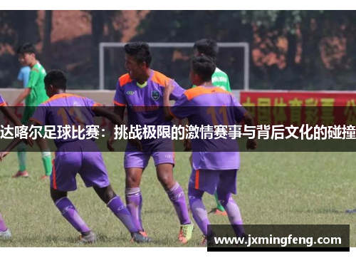 达喀尔足球比赛：挑战极限的激情赛事与背后文化的碰撞
