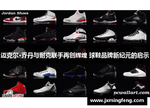 迈克尔·乔丹与耐克联手再创辉煌 球鞋品牌新纪元的启示