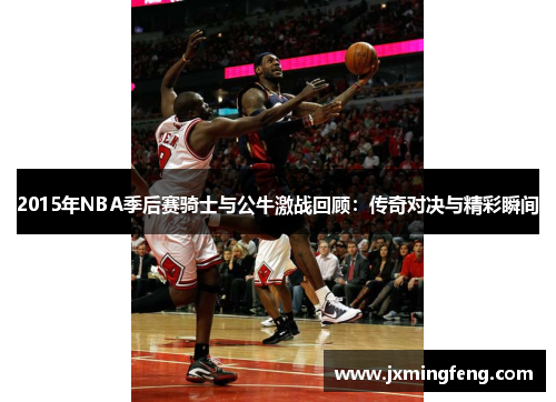 2015年NBA季后赛骑士与公牛激战回顾：传奇对决与精彩瞬间