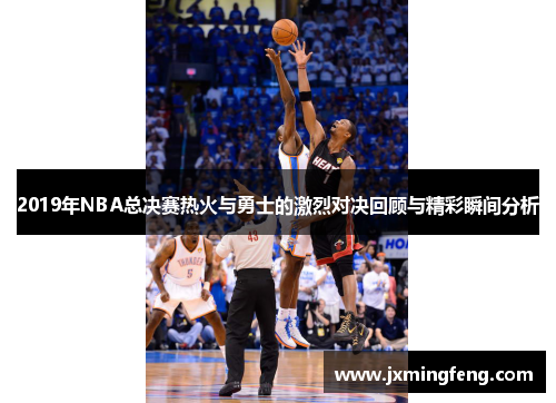 2019年NBA总决赛热火与勇士的激烈对决回顾与精彩瞬间分析