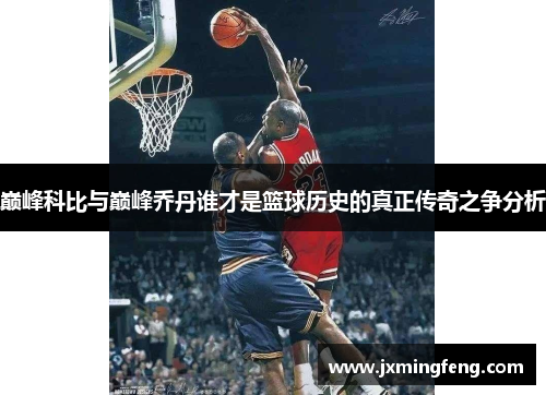 巅峰科比与巅峰乔丹谁才是篮球历史的真正传奇之争分析