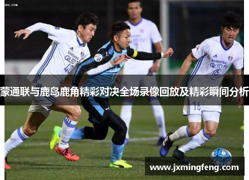 蒙通联与鹿岛鹿角精彩对决全场录像回放及精彩瞬间分析
