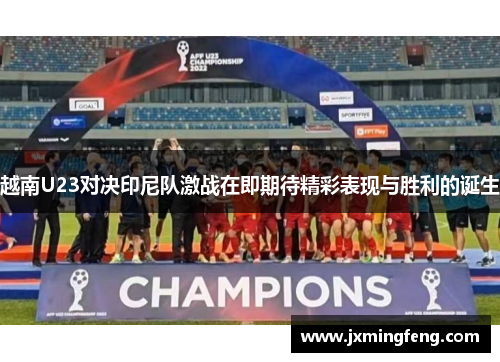 越南U23对决印尼队激战在即期待精彩表现与胜利的诞生