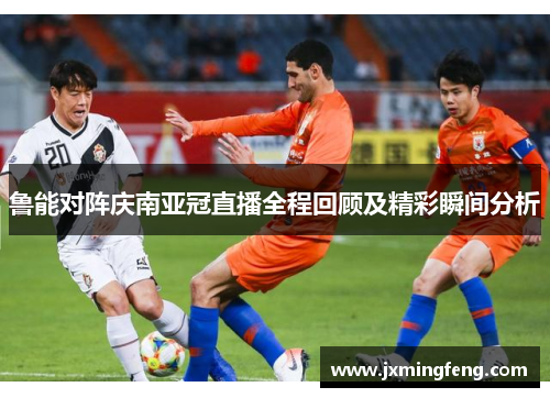 鲁能对阵庆南亚冠直播全程回顾及精彩瞬间分析