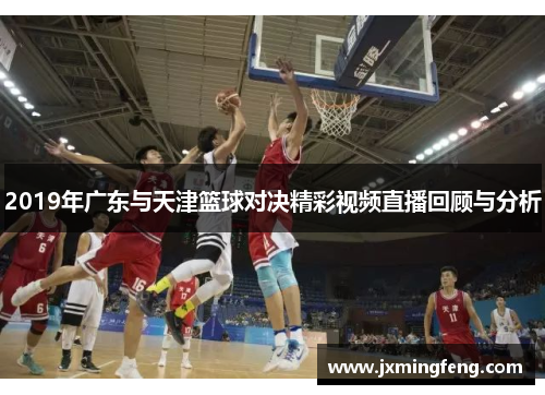 2019年广东与天津篮球对决精彩视频直播回顾与分析