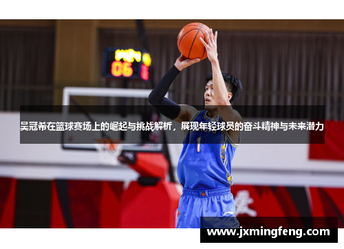 吴冠希在篮球赛场上的崛起与挑战解析，展现年轻球员的奋斗精神与未来潜力