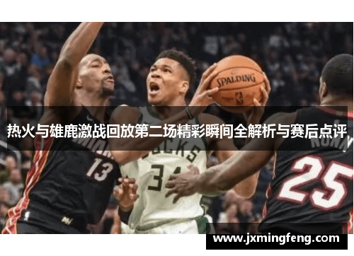 热火与雄鹿激战回放第二场精彩瞬间全解析与赛后点评