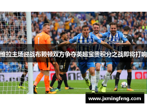 维拉主场迎战布赖顿双方争夺英超宝贵积分之战即将打响