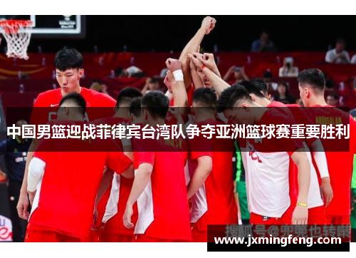 中国男篮迎战菲律宾台湾队争夺亚洲篮球赛重要胜利