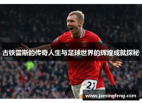 古铁雷斯的传奇人生与足球世界的辉煌成就探秘